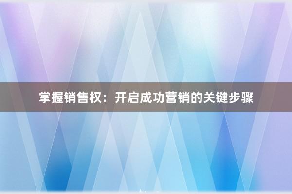 掌握销售权：开启成功营销的关键步骤