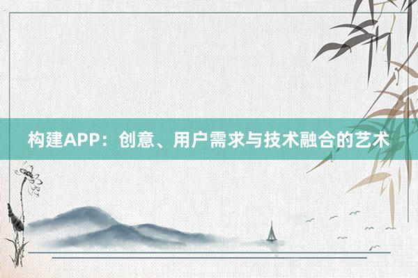 构建APP：创意、用户需求与技术融合的艺术