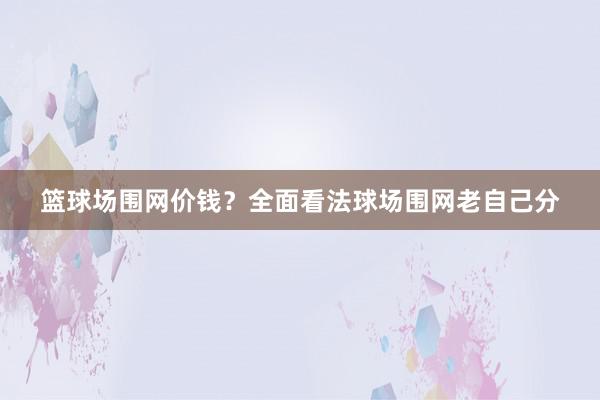 篮球场围网价钱？全面看法球场围网老自己分