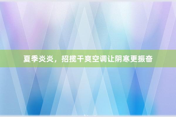 夏季炎炎，招揽干爽空调让阴寒更振奋