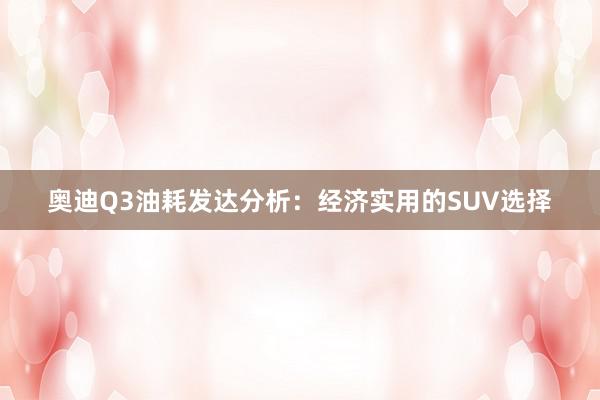 奥迪Q3油耗发达分析：经济实用的SUV选择