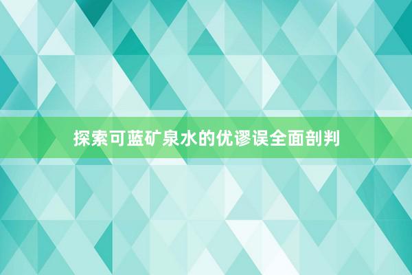 探索可蓝矿泉水的优谬误全面剖判